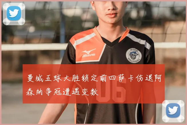 曼城五球大胜锁定前四萨卡伤退阿森纳争冠遭遇变数