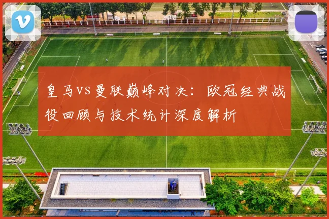 皇马vs曼联巅峰对决：欧冠经典战役回顾与技术统计深度解析
