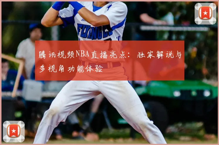 腾讯视频NBA直播亮点：独家解说与多视角功能体验