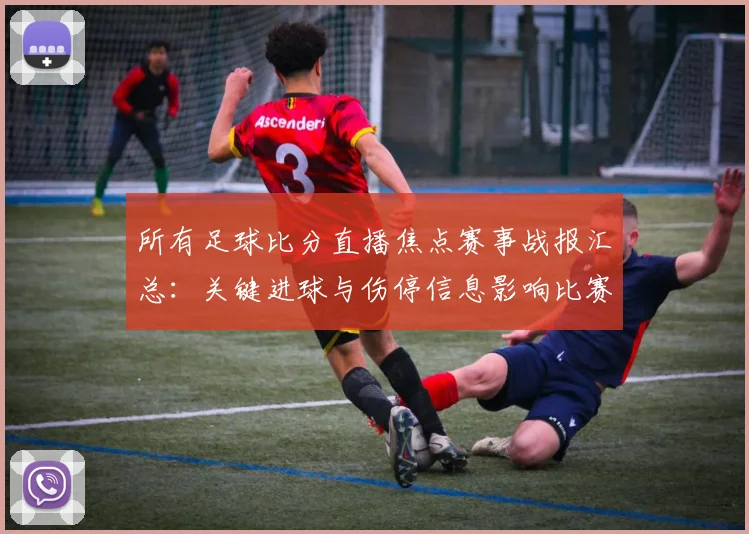 所有足球比分直播焦点赛事战报汇总：关键进球与伤停信息影响比赛进程