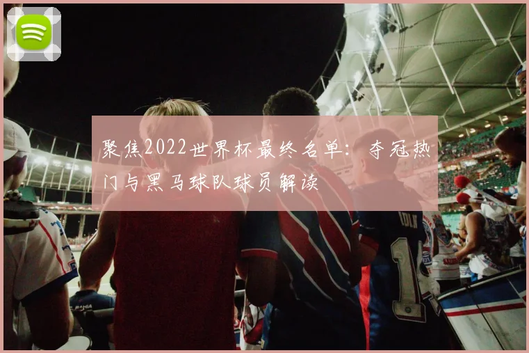 聚焦2022世界杯最终名单：夺冠热门与黑马球队球员解读