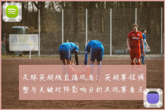 足球英超线直播观看：英超赛程调整与关键对阵影响分析及观赛看点