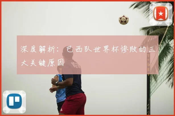 深度解析：巴西队世界杯惨败的三大关键原因