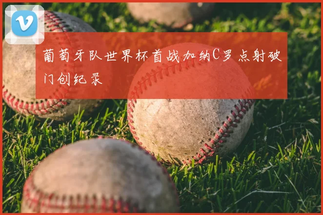 葡萄牙队世界杯首战加纳C罗点射破门创纪录