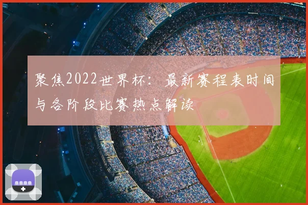 聚焦2022世界杯：最新赛程表时间与各阶段比赛热点解读