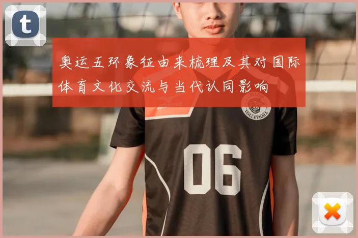 奥运五环象征由来梳理及其对国际体育文化交流与当代认同影响