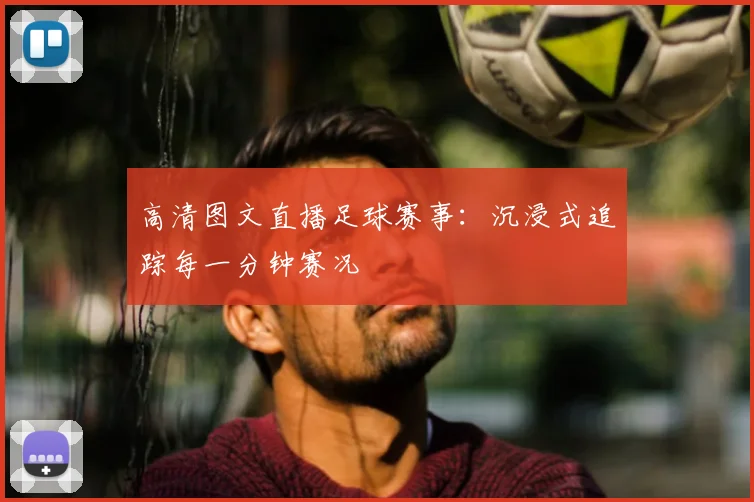 高清图文直播足球赛事：沉浸式追踪每一分钟赛况