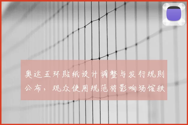 奥运五环贴纸设计调整与发行规则公布，观众使用规范将影响场馆秩序