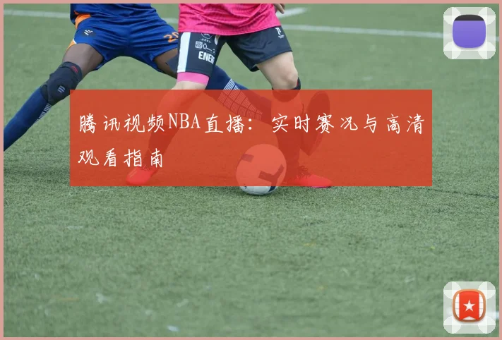 腾讯视频NBA直播：实时赛况与高清观看指南