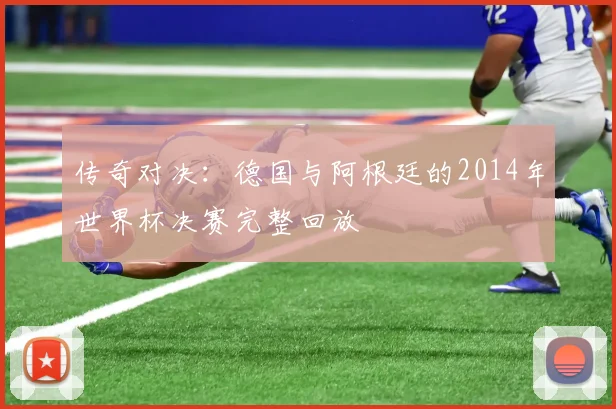 传奇对决：德国与阿根廷的2014年世界杯决赛完整回放
