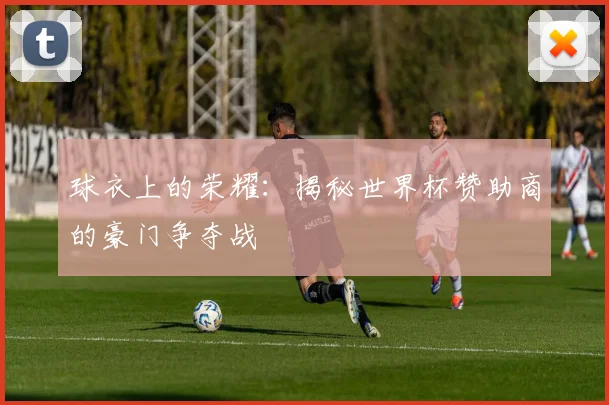 球衣上的荣耀：揭秘世界杯赞助商的豪门争夺战