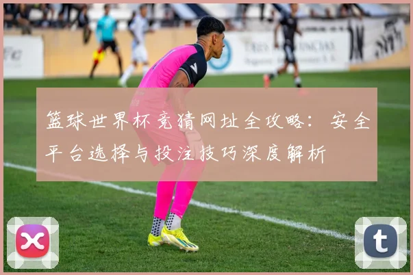 篮球世界杯竞猜网址全攻略：安全平台选择与投注技巧深度解析