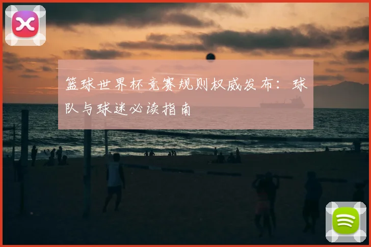篮球世界杯竞赛规则权威发布：球队与球迷必读指南