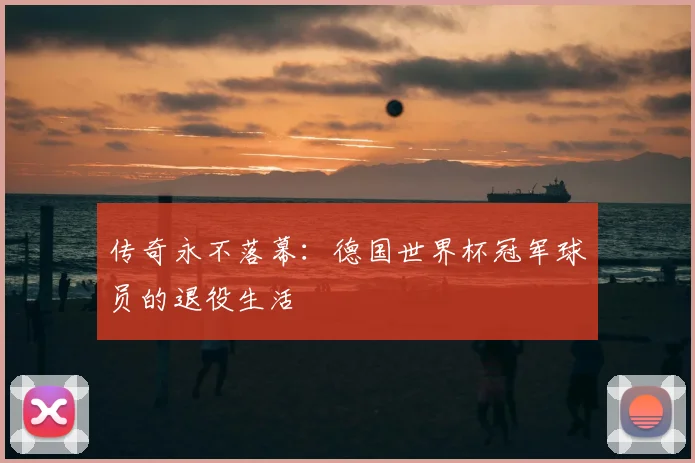 传奇永不落幕：德国世界杯冠军球员的退役生活