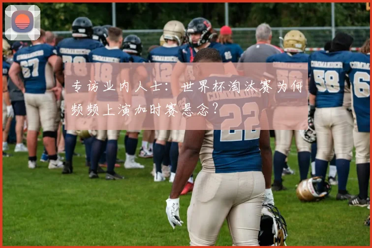 专访业内人士:世界杯淘汰赛为何频频上演加时赛悬念?