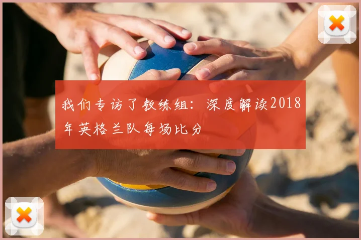 我们专访了教练组：深度解读2018年英格兰队每场比分