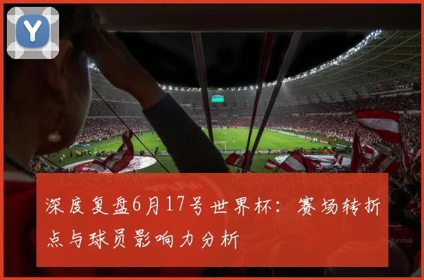 深度复盘6月17号世界杯:赛场转折点与球员影响力分析