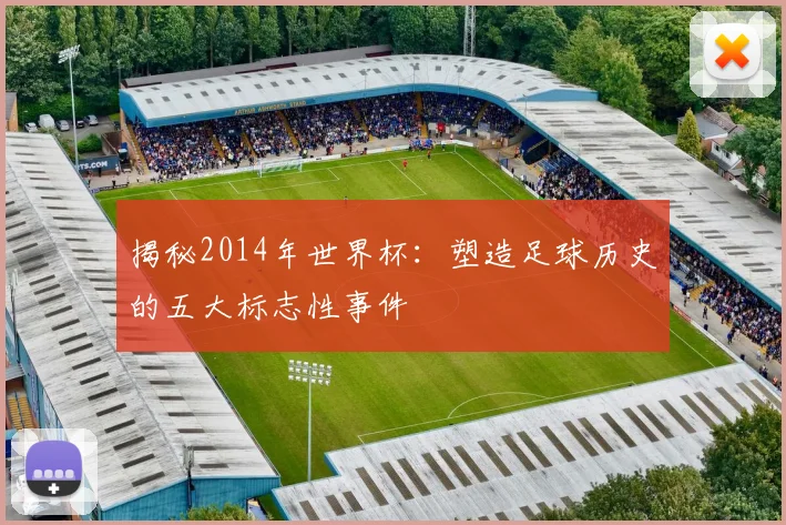揭秘2014年世界杯:塑造足球历史的五大标志性事件