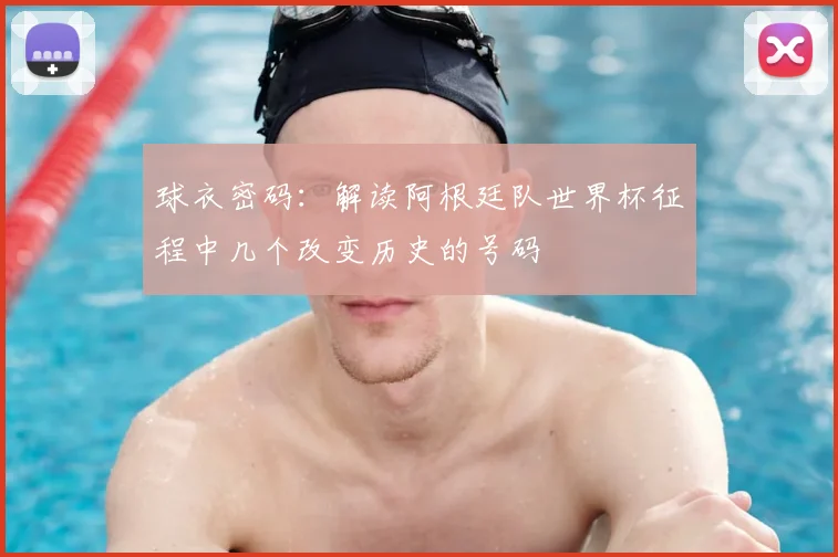 球衣密码:解读阿根廷队世界杯征程中几个改变历史的号码
