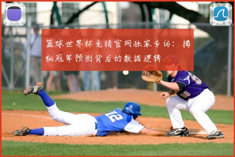 篮球世界杯竞猜官网独家专访：揭秘冠军预测背后的数据逻辑