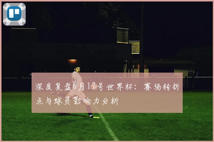 深度复盘6月17号世界杯:赛场转折点与球员影响力分析