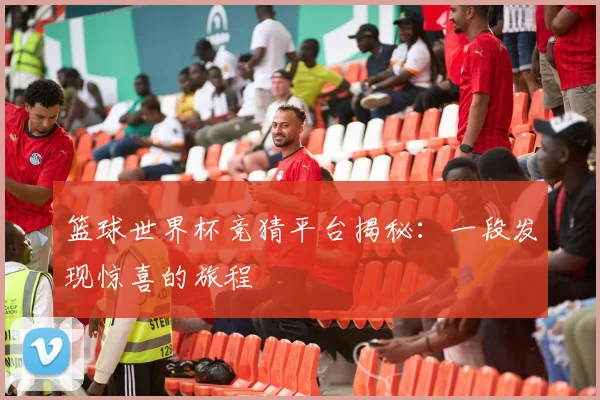 篮球世界杯竞猜平台揭秘：一段发现惊喜的旅程