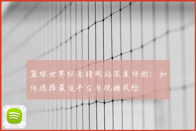 篮球世界杯竞猜网站深度评测：如何选择最佳平台与规避风险