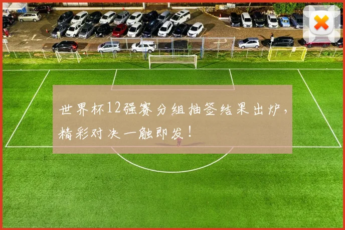 世界杯12强赛分组抽签结果出炉,精彩对决一触即发!