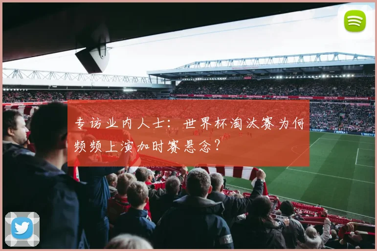 专访业内人士:世界杯淘汰赛为何频频上演加时赛悬念?