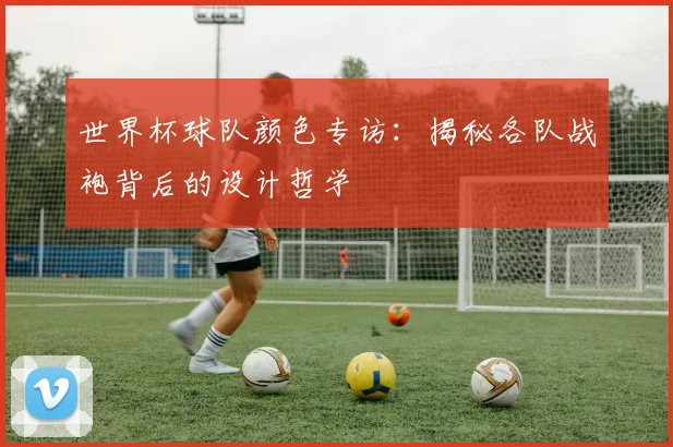 世界杯球队颜色专访：揭秘各队战袍背后的设计哲学