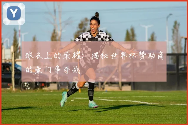 球衣上的荣耀：揭秘世界杯赞助商的豪门争夺战