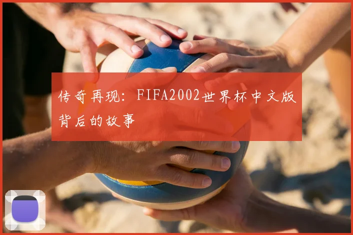 传奇再现：FIFA2002世界杯中文版背后的故事