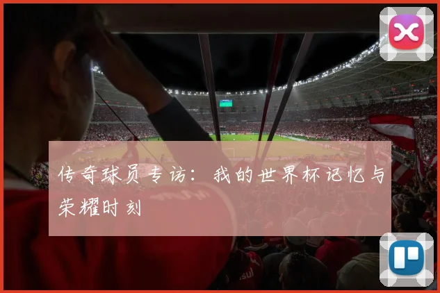 传奇球员专访：我的世界杯记忆与荣耀时刻