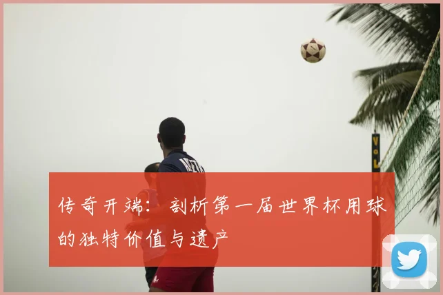 传奇开端：剖析第一届世界杯用球的独特价值与遗产