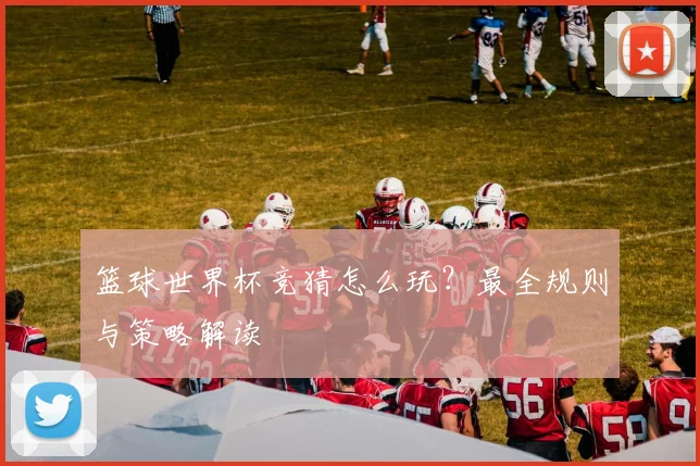 篮球世界杯竞猜怎么玩？最全规则与策略解读