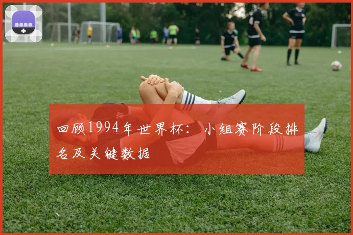 回顾1994年世界杯:小组赛阶段排名及关键数据