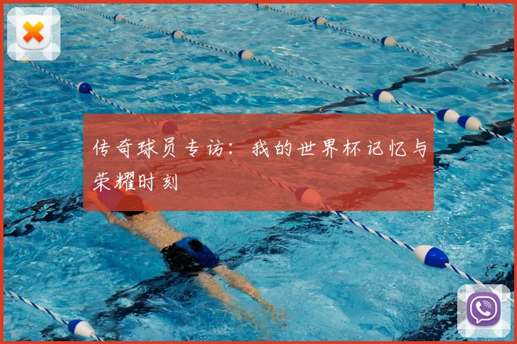 传奇球员专访：我的世界杯记忆与荣耀时刻