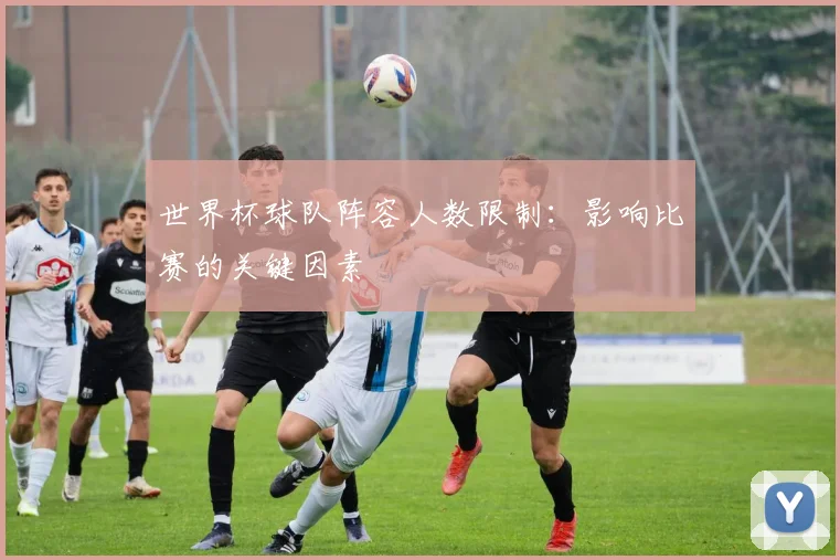 世界杯球队阵容人数限制：影响比赛的关键因素